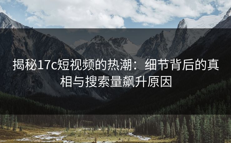 揭秘17c短视频的热潮：细节背后的真相与搜索量飙升原因