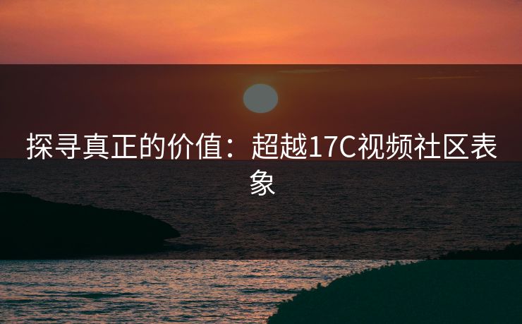 探寻真正的价值：超越17C视频社区表象