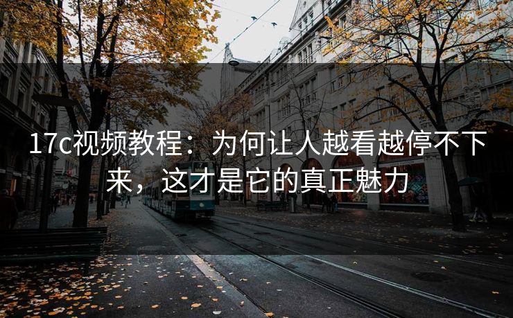 17c视频教程：为何让人越看越停不下来，这才是它的真正魅力