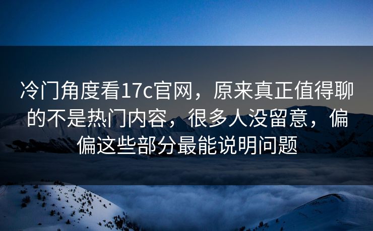 冷门角度看17c官网，原来真正值得聊的不是热门内容，很多人没留意，偏偏这些部分最能说明问题