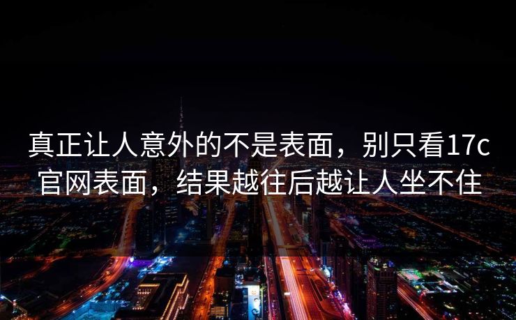 真正让人意外的不是表面，别只看17c官网表面，结果越往后越让人坐不住