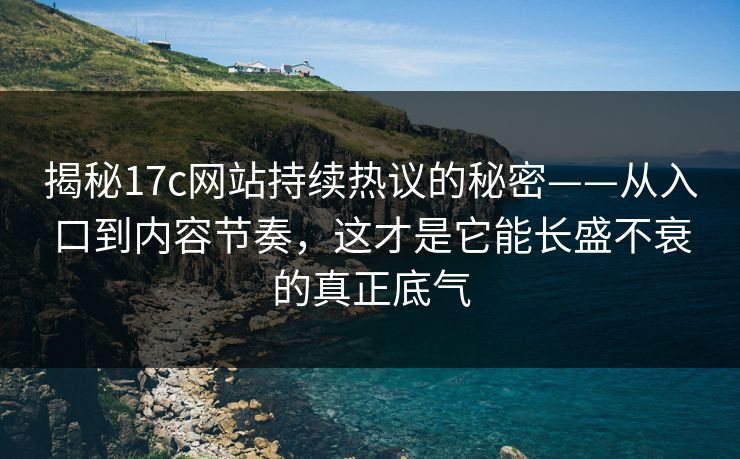 揭秘17c网站持续热议的秘密——从入口到内容节奏，这才是它能长盛不衰的真正底气