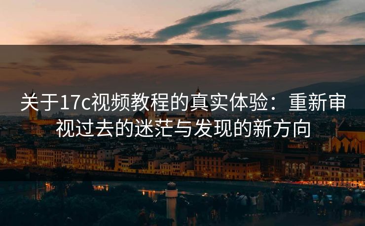 关于17c视频教程的真实体验：重新审视过去的迷茫与发现的新方向