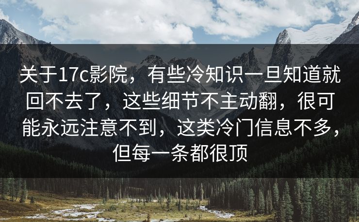 关于17c影院，有些冷知识一旦知道就回不去了，这些细节不主动翻，很可能永远注意不到，这类冷门信息不多，但每一条都很顶