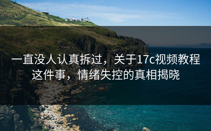 一直没人认真拆过，关于17c视频教程这件事，情绪失控的真相揭晓