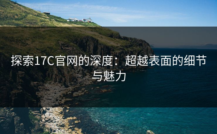探索17C官网的深度：超越表面的细节与魅力