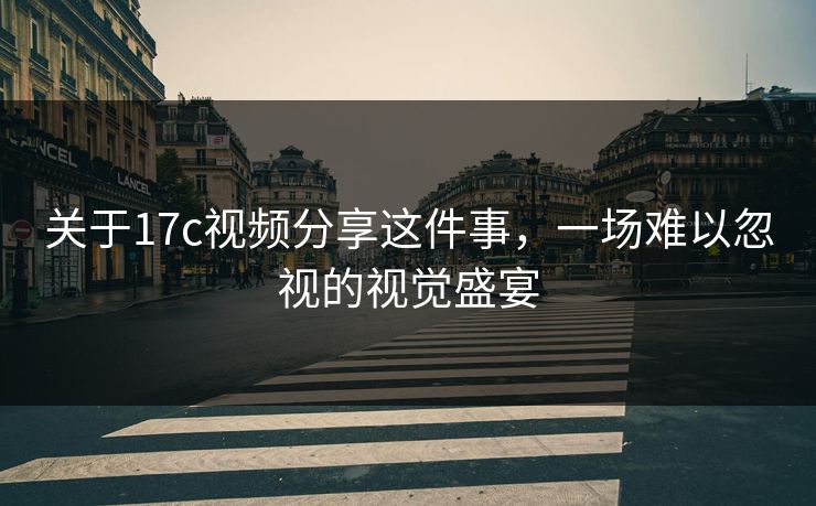 关于17c视频分享这件事，一场难以忽视的视觉盛宴