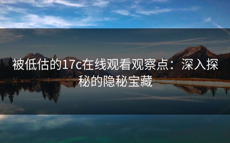 被低估的17c在线观看观察点：深入探秘的隐秘宝藏