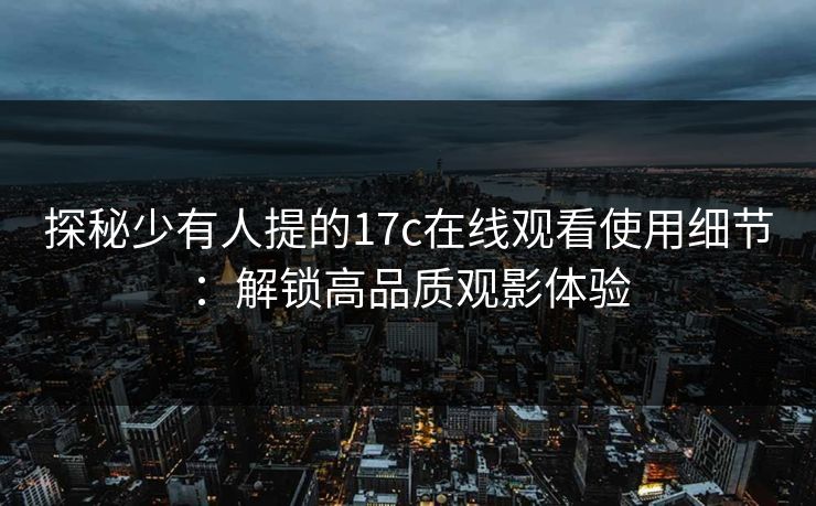 探秘少有人提的17c在线观看使用细节：解锁高品质观影体验