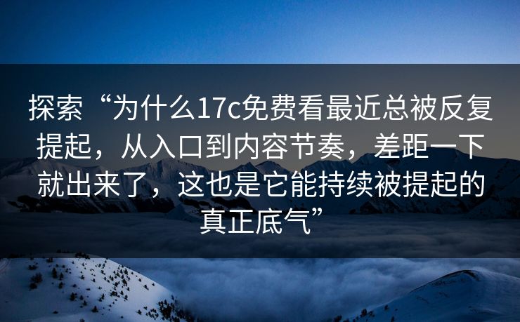 探索“为什么17c免费看最近总被反复提起，从入口到内容节奏，差距一下就出来了，这也是它能持续被提起的真正底气”