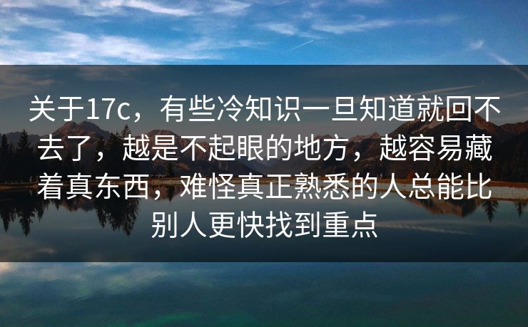 关于17c，有些冷知识一旦知道就回不去了，越是不起眼的地方，越容易藏着真东西，难怪真正熟悉的人总能比别人更快找到重点