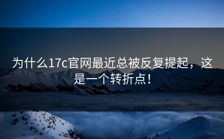 为什么17c官网最近总被反复提起，这是一个转折点！