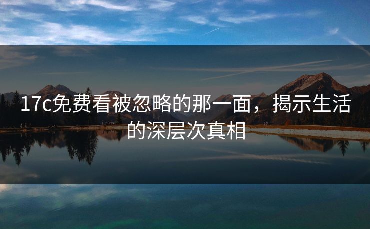 17c免费看被忽略的那一面，揭示生活的深层次真相