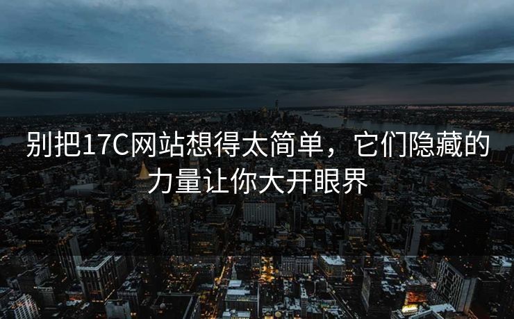 别把17C网站想得太简单，它们隐藏的力量让你大开眼界