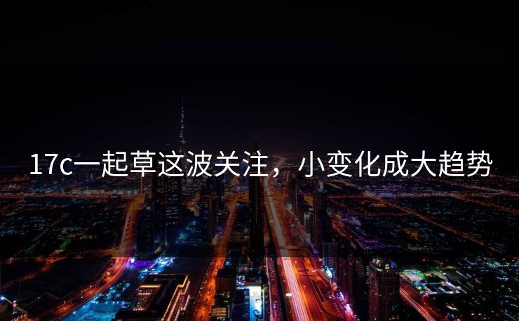 17c一起草这波关注，小变化成大趋势