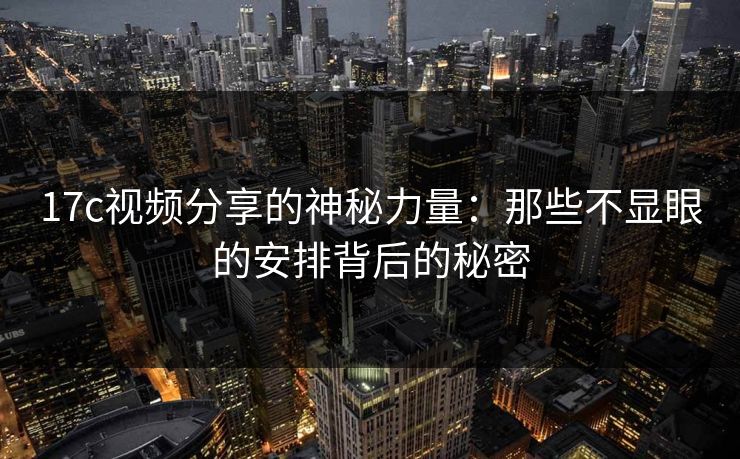 17c视频分享的神秘力量：那些不显眼的安排背后的秘密