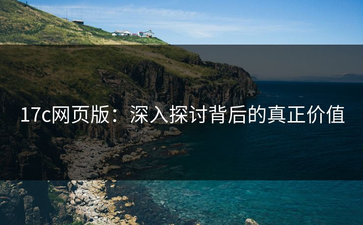 17c网页版：深入探讨背后的真正价值