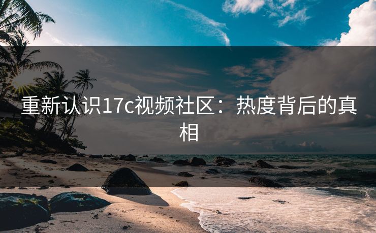 重新认识17c视频社区：热度背后的真相