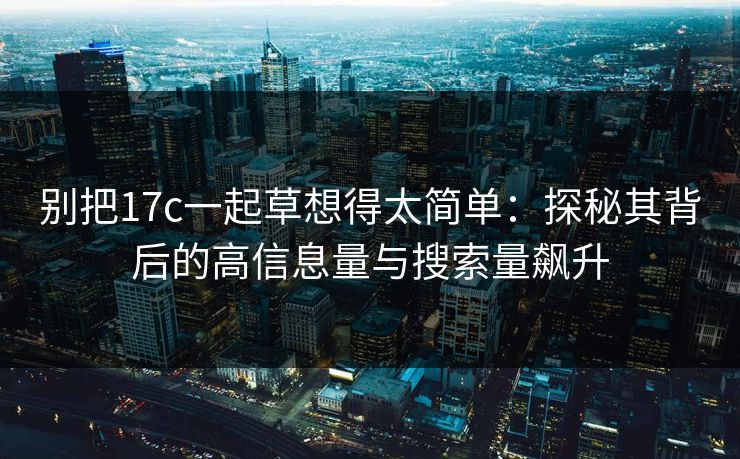 别把17c一起草想得太简单：探秘其背后的高信息量与搜索量飙升