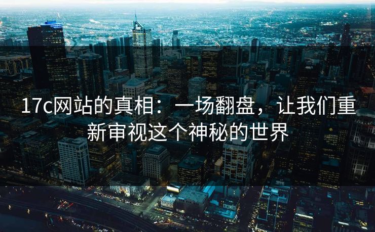17c网站的真相：一场翻盘，让我们重新审视这个神秘的世界