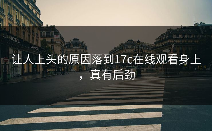 让人上头的原因落到17c在线观看身上，真有后劲