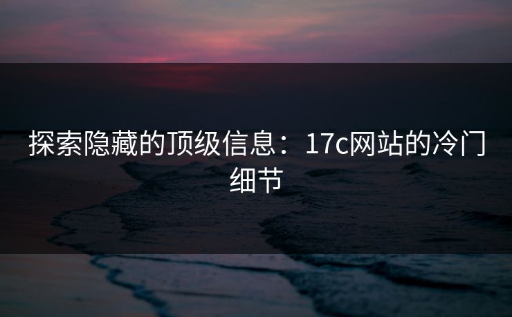 探索隐藏的顶级信息：17c网站的冷门细节