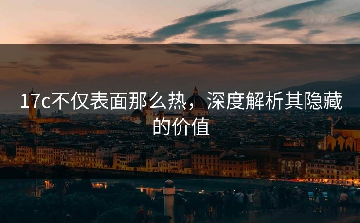 17c不仅表面那么热，深度解析其隐藏的价值