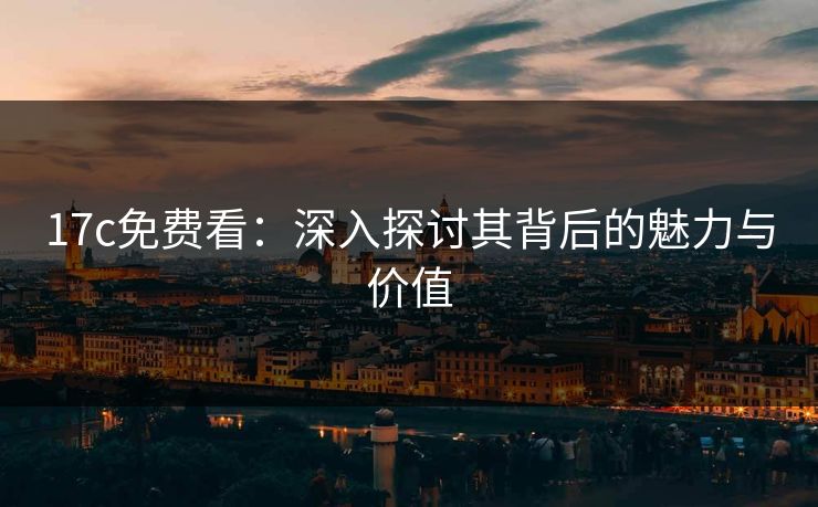 17c免费看：深入探讨其背后的魅力与价值