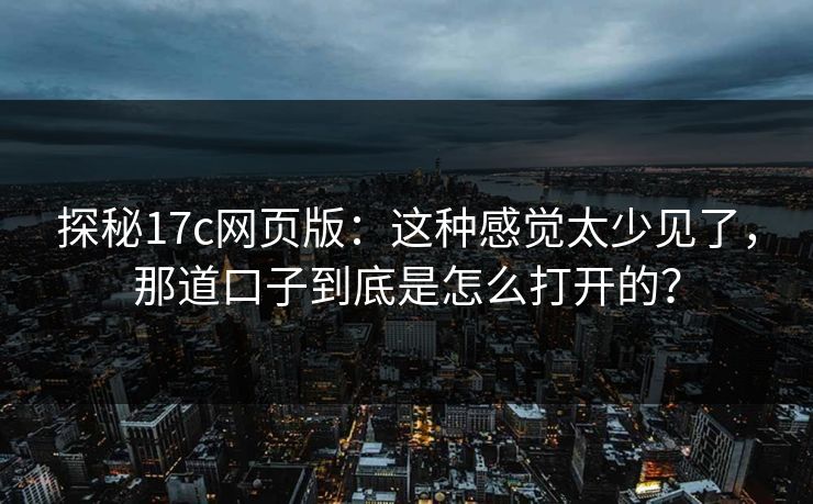 探秘17c网页版:这种感觉太少见了,那道口子到底是怎么打开的? 探秘17c网页版:这种感觉太少见了,那道口子到底是怎么打开的?