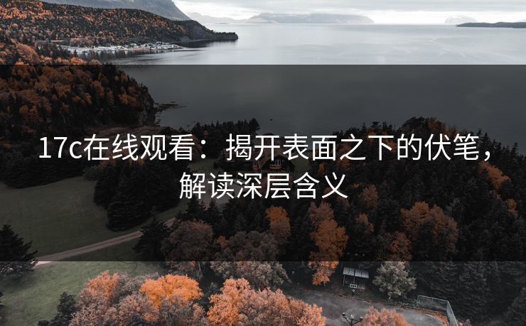 17c在线观看：揭开表面之下的伏笔，解读深层含义