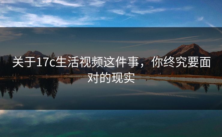 关于17c生活视频这件事，你终究要面对的现实