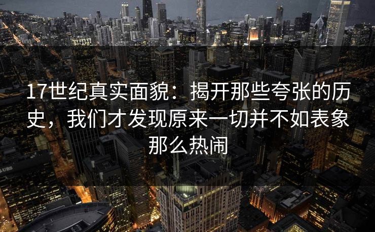 17世纪真实面貌：揭开那些夸张的历史，我们才发现原来一切并不如表象那么热闹