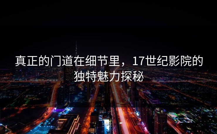 真正的门道在细节里，17世纪影院的独特魅力探秘