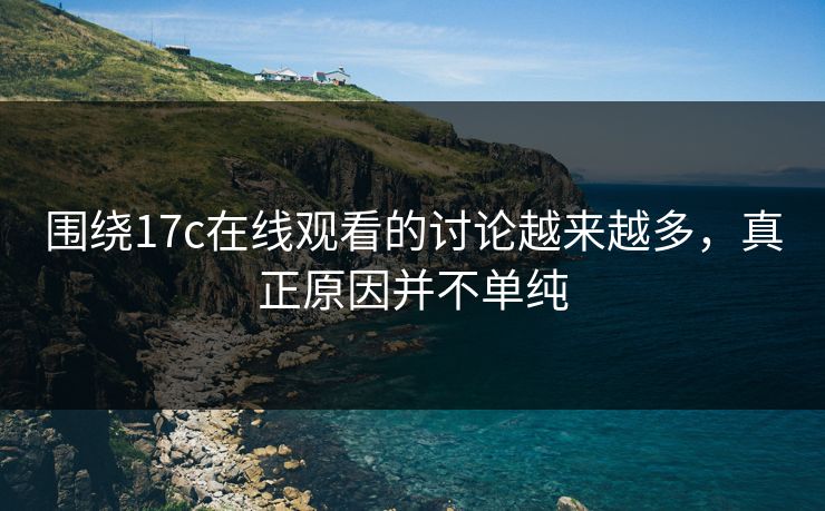 围绕17c在线观看的讨论越来越多，真正原因并不单纯