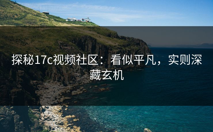 探秘17c视频社区：看似平凡，实则深藏玄机