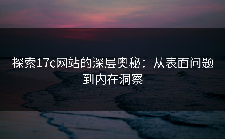 探索17c网站的深层奥秘:从表面问题到内在洞察 探索17c网站的深层奥秘:从表面问题到内在洞察