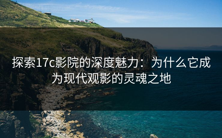 探索17c影院的深度魅力:为什么它成为现代观影的灵魂之地 探索17c影院的深度魅力:为什么它成为现代观影的灵魂之地