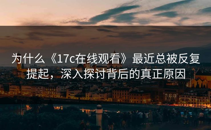 为什么《17c在线观看》最近总被反复提起，深入探讨背后的真正原因
