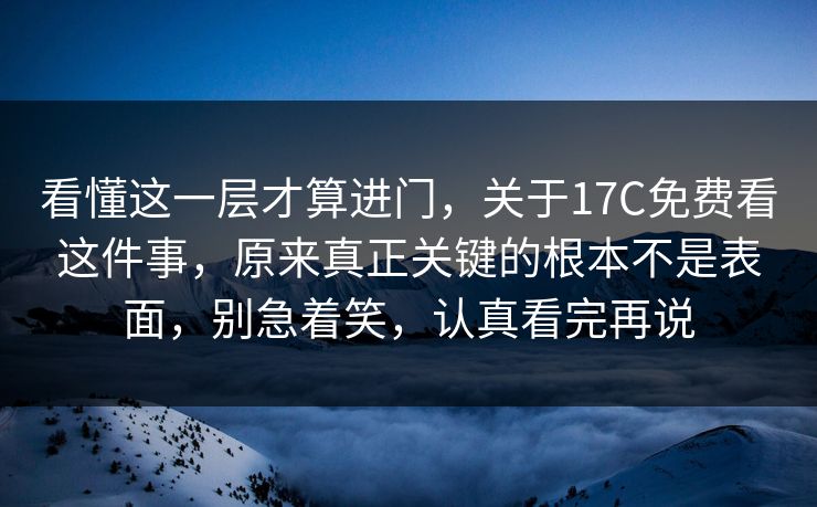 看懂这一层才算进门，关于17C免费看这件事，原来真正关键的根本不是表面，别急着笑，认真看完再说