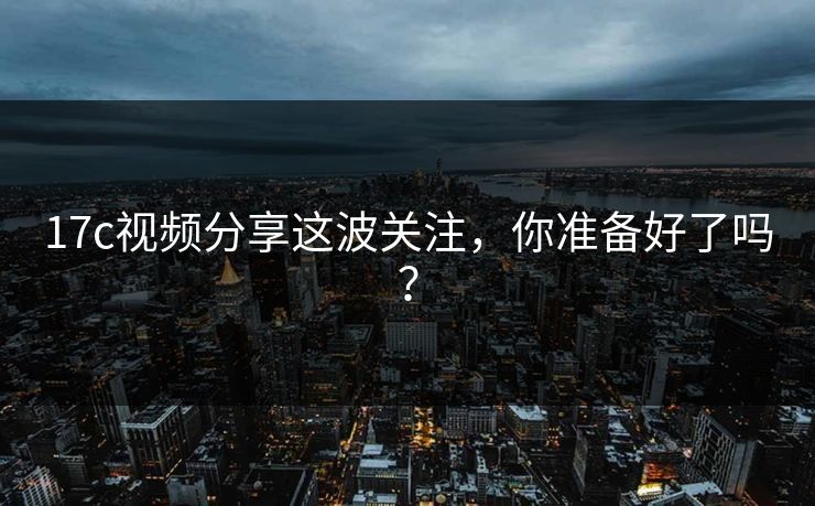 17c视频分享这波关注，你准备好了吗？