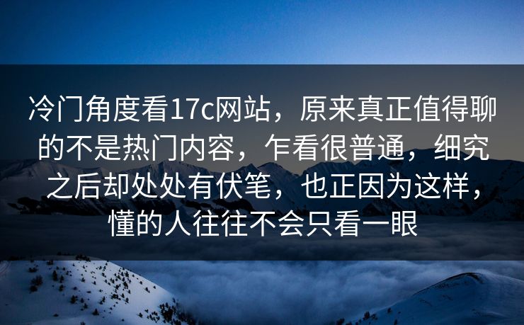 冷门角度看17c网站，原来真正值得聊的不是热门内容，乍看很普通，细究之后却处处有伏笔，也正因为这样，懂的人往往不会只看一眼