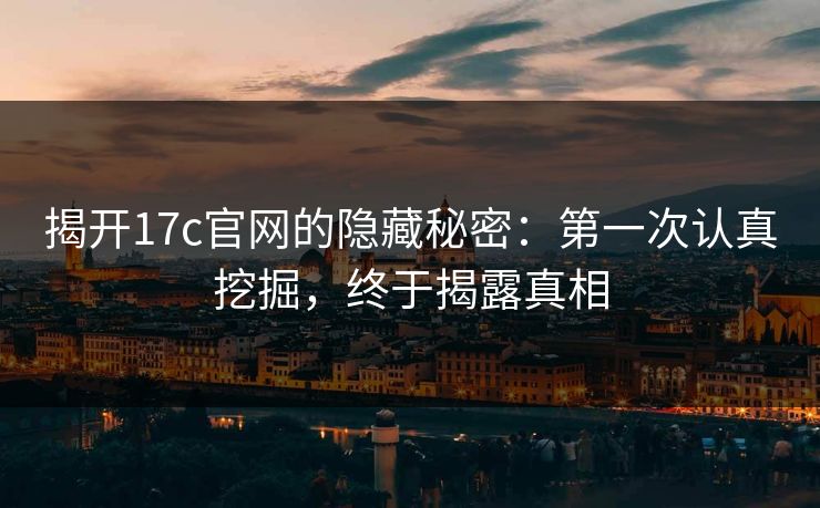 揭开17c官网的隐藏秘密:第一次认真挖掘,终于揭露真相 揭开17c官网的隐藏秘密:第一次认真挖掘,终于揭露真相