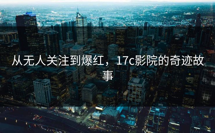从无人关注到爆红，17c影院的奇迹故事