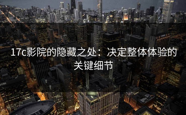 17c影院的隐藏之处：决定整体体验的关键细节