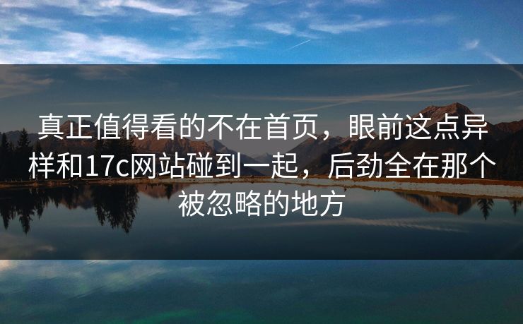 真正值得看的不在首页,眼前这点异样和17c网站碰到一起,后劲全在那个被忽略的地方 真正值得看的不在首页,眼前这点异样和17c网站碰到一起,后劲全在那个被忽略的地方
