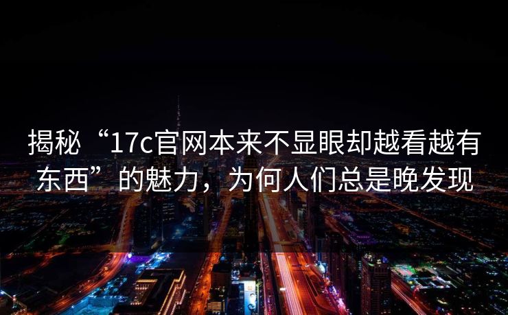 揭秘“17c官网本来不显眼却越看越有东西”的魅力，为何人们总是晚发现