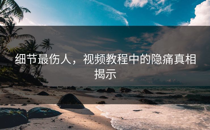 细节最伤人，视频教程中的隐痛真相揭示
