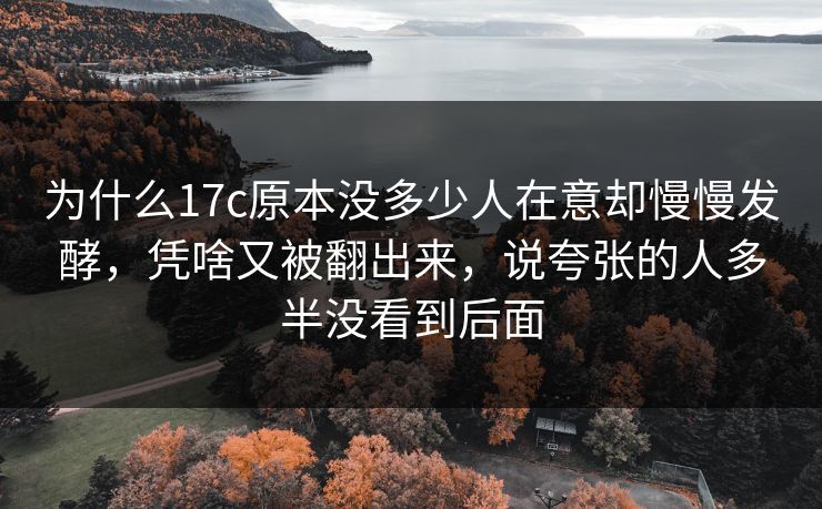 为什么17c原本没多少人在意却慢慢发酵,凭啥又被翻出来,说夸张的人多半没看到后面 为什么17c原本没多少人在意却慢慢发酵,凭啥又被翻出来,说夸张的人多半没看到后面
