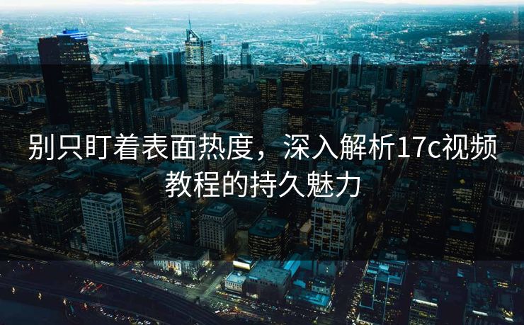 别只盯着表面热度,深入解析17c视频教程的持久魅力 别只盯着表面热度,深入解析17c视频教程的持久魅力
