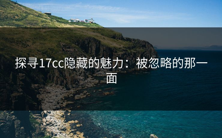 探寻17cc隐藏的魅力：被忽略的那一面